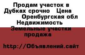 Продам участок в Дубках срочно › Цена ­ 85 000 - Оренбургская обл. Недвижимость » Земельные участки продажа   
